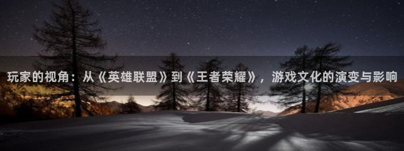 玩家的视角：从《英雄联盟》到《王者荣耀》，游戏文化的演变与影