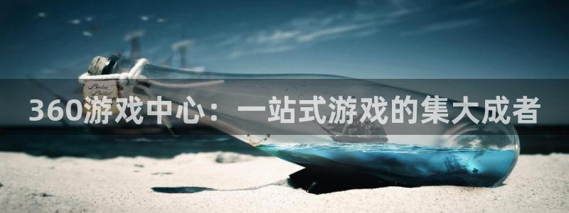 欧陆娱乐是什么样的平台：360游戏中心：一站式游戏的集大成者