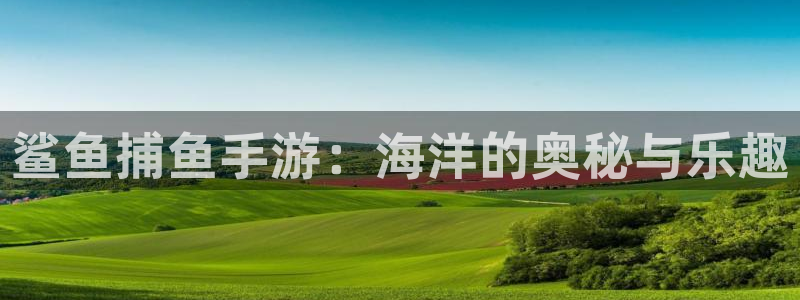 欧陆娱乐平台：鲨鱼捕鱼手游：海洋的奥秘与乐趣