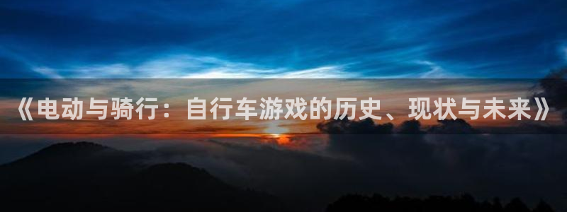 欧陆娱乐app下载链接：《电动与骑行：自行车游戏的历史、现状